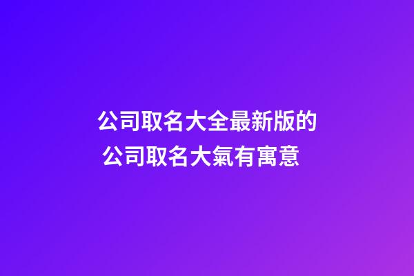 公司取名大全最新版的 公司取名大氣有寓意-第1張-公司起名-玄機派